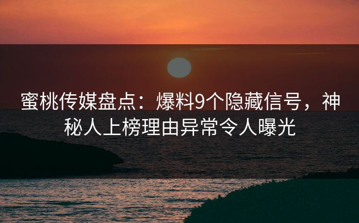 蜜桃传媒盘点：爆料9个隐藏信号，神秘人上榜理由异常令人曝光