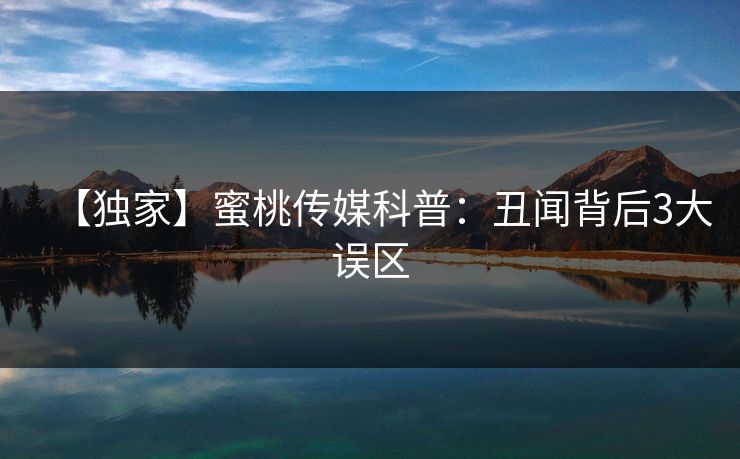 【独家】蜜桃传媒科普：丑闻背后3大误区