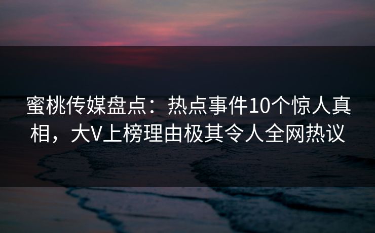 蜜桃传媒盘点：热点事件10个惊人真相，大V上榜理由极其令人全网热议