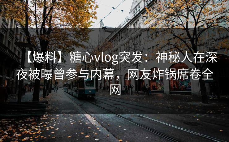 【爆料】糖心vlog突发：神秘人在深夜被曝曾参与内幕，网友炸锅席卷全网