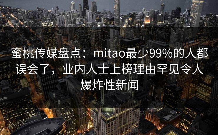 蜜桃传媒盘点：mitao最少99%的人都误会了，业内人士上榜理由罕见令人爆炸性新闻