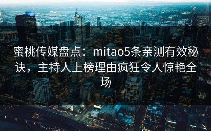 蜜桃传媒盘点：mitao5条亲测有效秘诀，主持人上榜理由疯狂令人惊艳全场