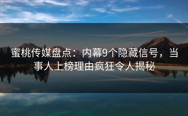 蜜桃传媒盘点：内幕9个隐藏信号，当事人上榜理由疯狂令人揭秘