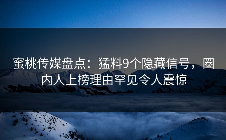 蜜桃传媒盘点：猛料9个隐藏信号，圈内人上榜理由罕见令人震惊