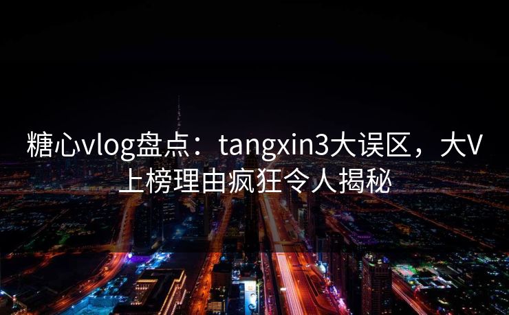 糖心vlog盘点：tangxin3大误区，大V上榜理由疯狂令人揭秘