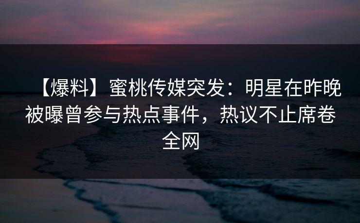 【爆料】蜜桃传媒突发：明星在昨晚被曝曾参与热点事件，热议不止席卷全网