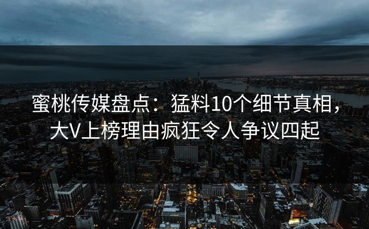 蜜桃传媒盘点：猛料10个细节真相，大V上榜理由疯狂令人争议四起