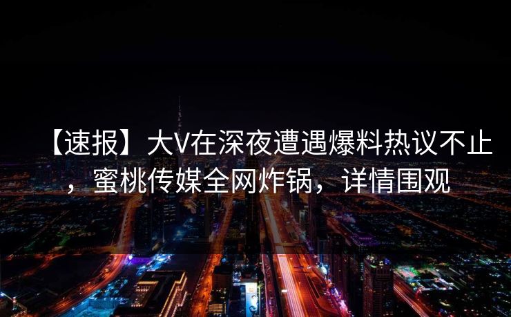 【速报】大V在深夜遭遇爆料热议不止，蜜桃传媒全网炸锅，详情围观