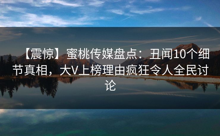 【震惊】蜜桃传媒盘点：丑闻10个细节真相，大V上榜理由疯狂令人全民讨论