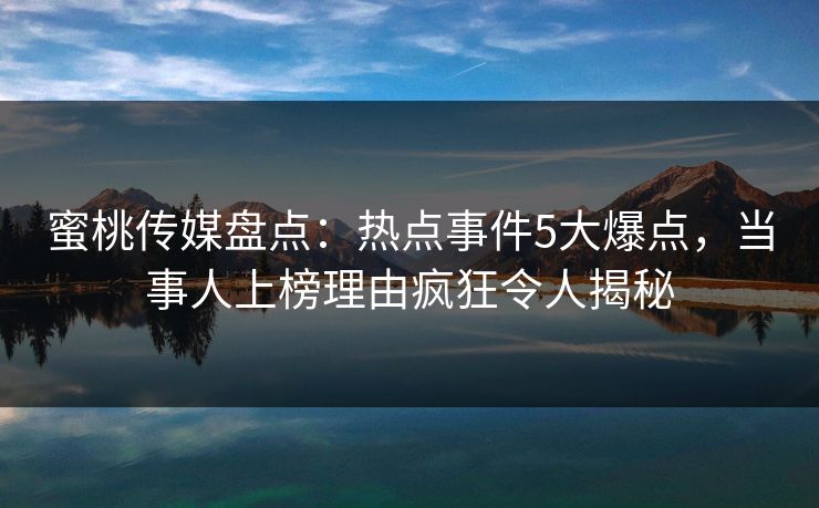 蜜桃传媒盘点：热点事件5大爆点，当事人上榜理由疯狂令人揭秘