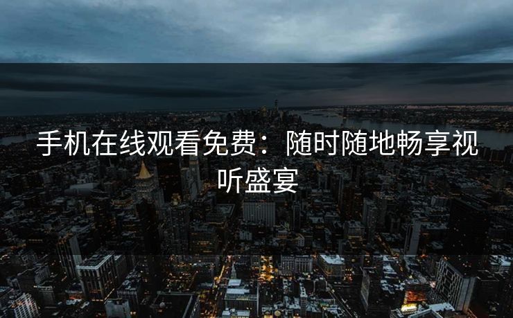 手机在线观看免费：随时随地畅享视听盛宴