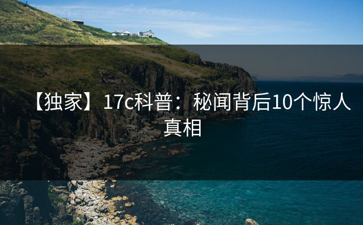 【独家】17c科普：秘闻背后10个惊人真相