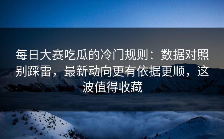每日大赛吃瓜的冷门规则:数据对照别踩雷,最新动向更有依据更顺,这波值得收藏 每日大赛吃瓜的冷门规则:数据对照别踩雷,最新动向更有依据更顺,这波值得收藏