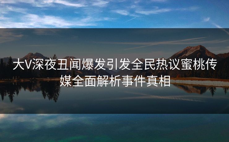 大V深夜丑闻爆发引发全民热议蜜桃传媒全面解析事件真相