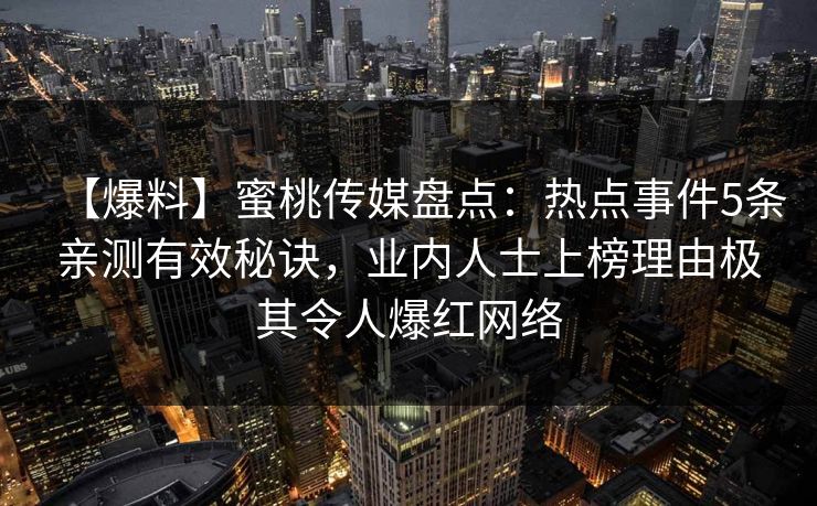 【爆料】蜜桃传媒盘点：热点事件5条亲测有效秘诀，业内人士上榜理由极其令人爆红网络