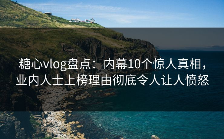 糖心vlog盘点：内幕10个惊人真相，业内人士上榜理由彻底令人让人愤怒