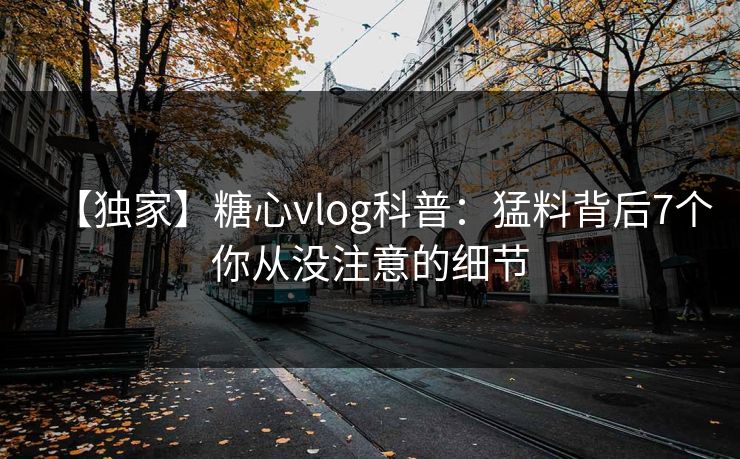 【独家】糖心vlog科普：猛料背后7个你从没注意的细节