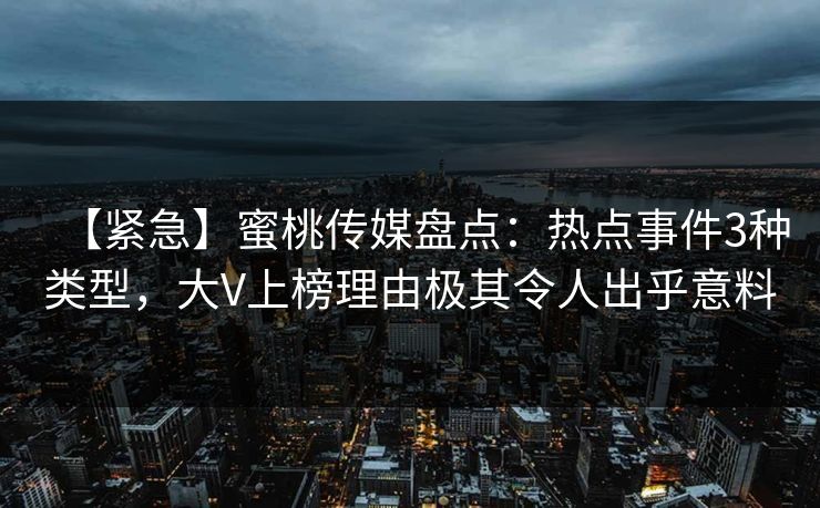 【紧急】蜜桃传媒盘点:热点事件3种类型,大V上榜理由极其令人出乎意料 【紧急】蜜桃传媒盘点:热点事件3种类型,大V上榜理由极其令人出乎意料
