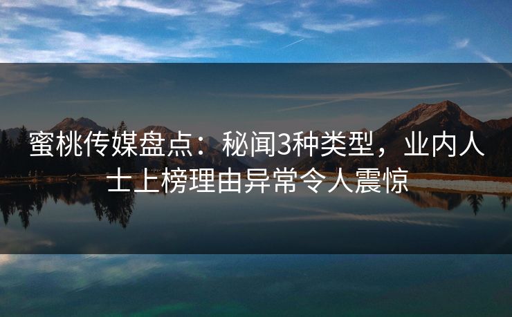 蜜桃传媒盘点：秘闻3种类型，业内人士上榜理由异常令人震惊