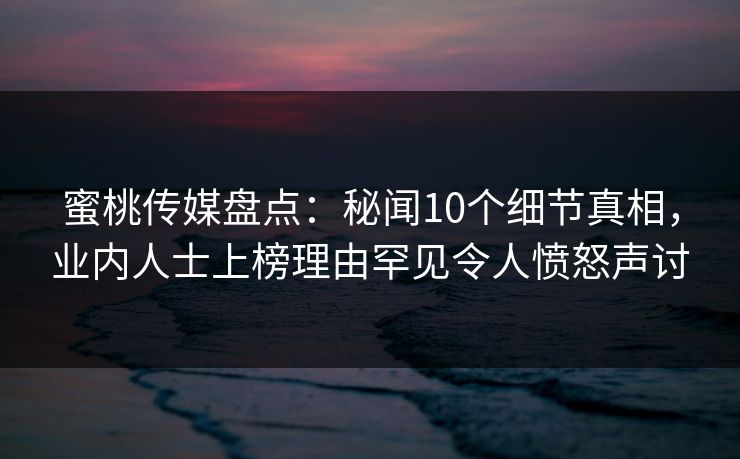 蜜桃传媒盘点：秘闻10个细节真相，业内人士上榜理由罕见令人愤怒声讨