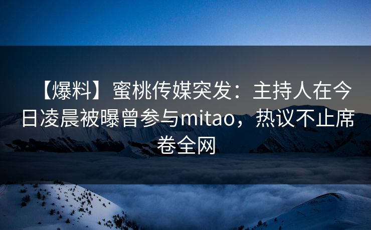 【爆料】蜜桃传媒突发：主持人在今日凌晨被曝曾参与mitao，热议不止席卷全网