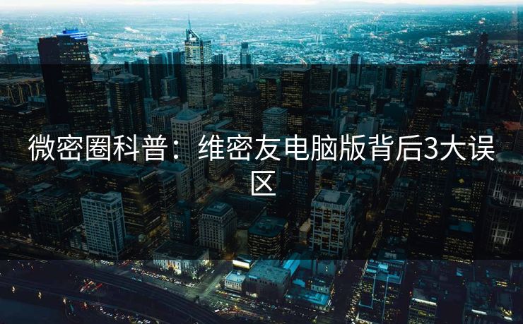 微密圈科普：维密友电脑版背后3大误区