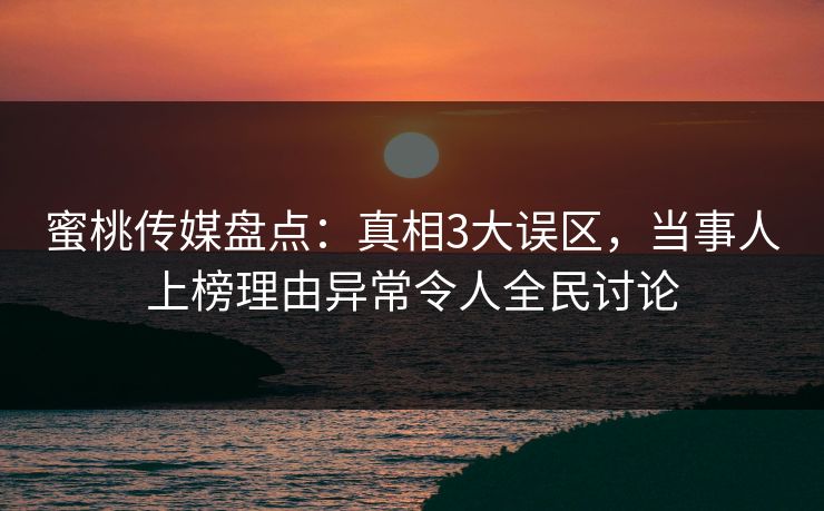 蜜桃传媒盘点：真相3大误区，当事人上榜理由异常令人全民讨论
