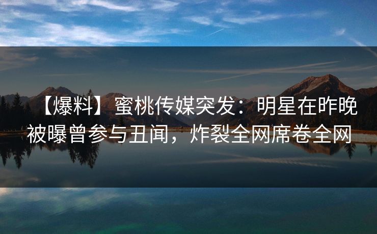 【爆料】蜜桃传媒突发：明星在昨晚被曝曾参与丑闻，炸裂全网席卷全网