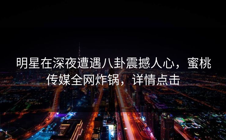 明星在深夜遭遇八卦震撼人心，蜜桃传媒全网炸锅，详情点击