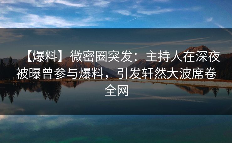 【爆料】微密圈突发：主持人在深夜被曝曾参与爆料，引发轩然大波席卷全网