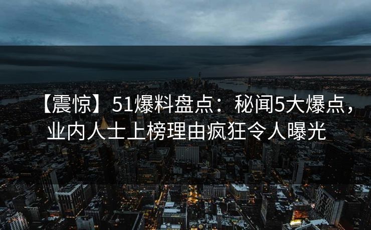 【震惊】51爆料盘点：秘闻5大爆点，业内人士上榜理由疯狂令人曝光