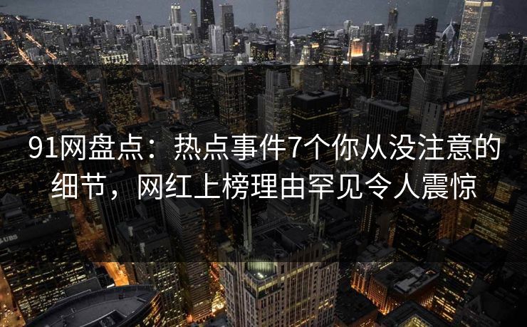 91网盘点:热点事件7个你从没注意的细节,网红上榜理由罕见令人震惊 91网盘点:热点事件7个你从没注意的细节,网红上榜理由罕见令人震惊