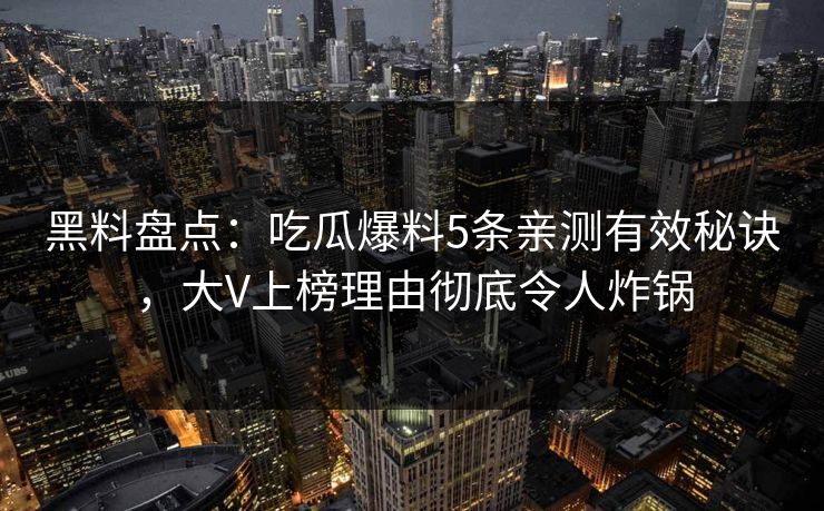 黑料盘点：吃瓜爆料5条亲测有效秘诀，大V上榜理由彻底令人炸锅