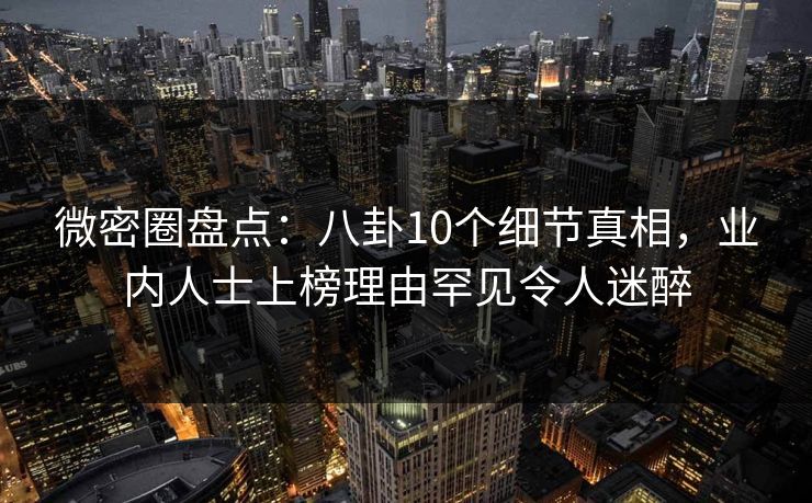 微密圈盘点:八卦10个细节真相,业内人士上榜理由罕见令人迷醉 微密圈盘点:八卦10个细节真相,业内人士上榜理由罕见令人迷醉