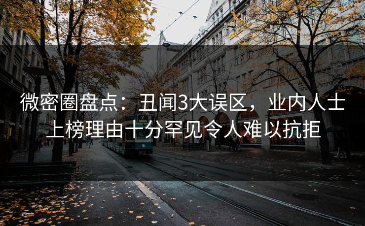 微密圈盘点：丑闻3大误区，业内人士上榜理由十分罕见令人难以抗拒