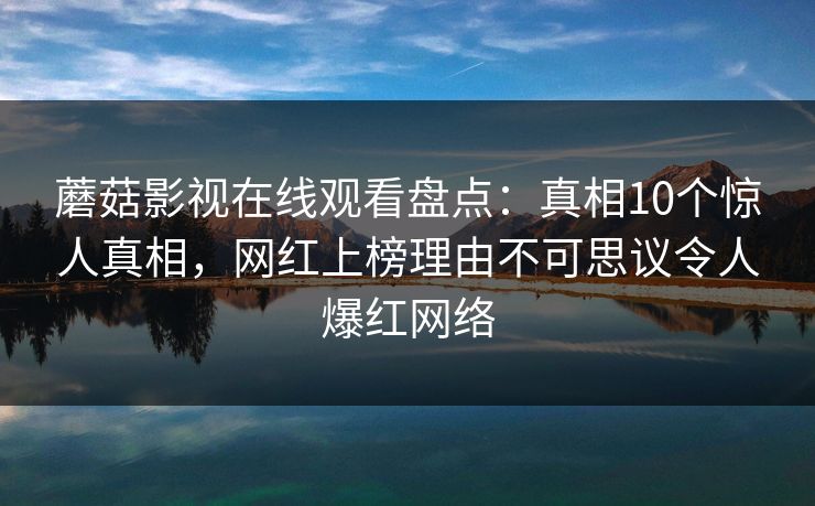 蘑菇影视在线观看盘点：真相10个惊人真相，网红上榜理由不可思议令人爆红网络