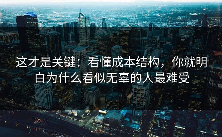 这才是关键：看懂成本结构，你就明白为什么看似无辜的人最难受