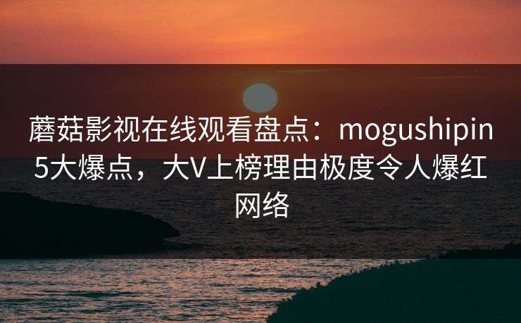 蘑菇影视在线观看盘点：mogushipin5大爆点，大V上榜理由极度令人爆红网络