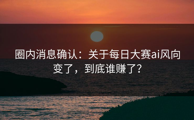 圈内消息确认：关于每日大赛ai风向变了，到底谁赚了？