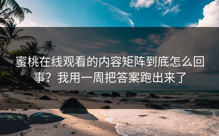 蜜桃在线观看的内容矩阵到底怎么回事？我用一周把答案跑出来了