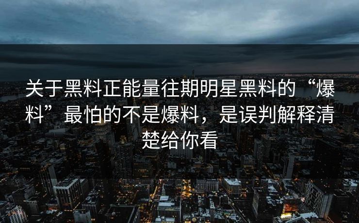 关于黑料正能量往期明星黑料的“爆料”最怕的不是爆料，是误判解释清楚给你看
