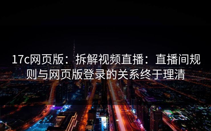 17c网页版：拆解视频直播：直播间规则与网页版登录的关系终于理清