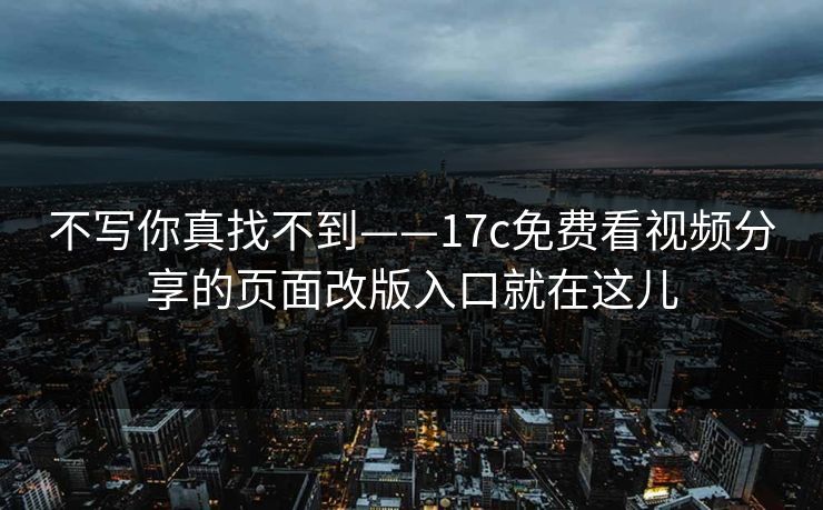 不写你真找不到——17c免费看视频分享的页面改版入口就在这儿