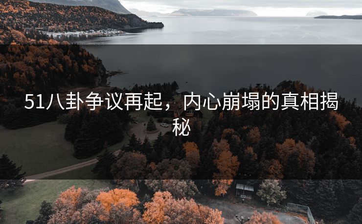 51八卦争议再起，内心崩塌的真相揭秘